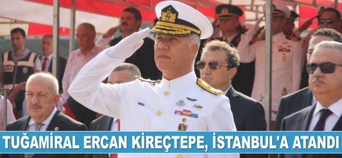 Tuğamiral Ercan Kireçtepe, İstanbul’a atandı