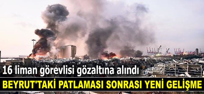 Beyrut'taki patlama sonrası 16 liman görevlisi gözaltına alındı