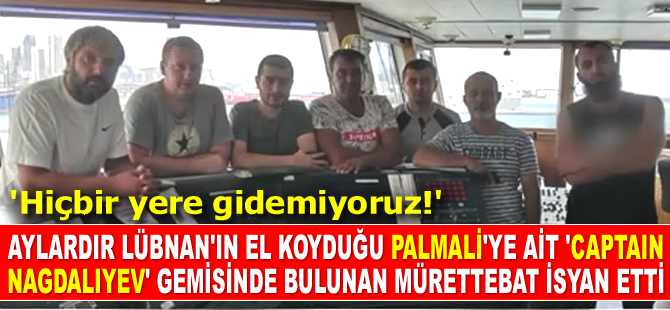Lübnan’ın el koyduğu Palmali Holding’e ait 'Captain Nagdaliyev' isimli gemisinin mürettebatı isyan etti