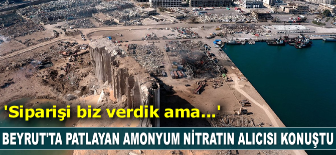 Beyrut’ta patlayan amonyum nitratın alıcısı konuştu: Siparişi biz verdik ama…