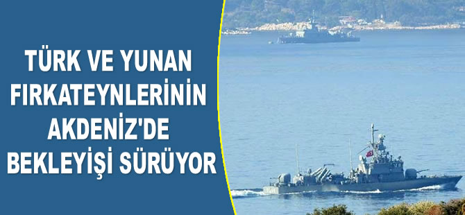 Türk ve Yunan fırkateynlerinin Akdeniz'de bekleyişi sürüyor