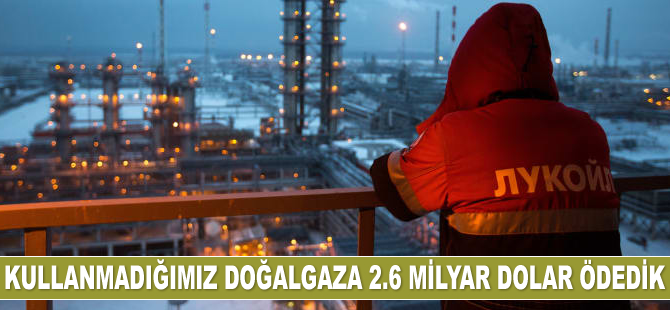 Kullanmadığımız doğalgaza 2.6 milyar dolar ödedik