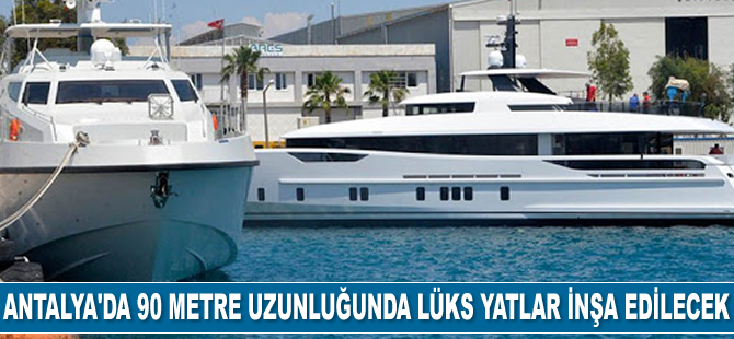 Antalya'da 90 metre uzunluğunda lüks yatlar inşa edilecek