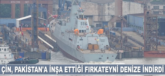 Çin, Pakistan için inşa ettiği fırkateyni denize indirdi