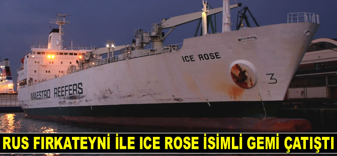 KAZANETS isimli Rus fırkateyni ile ICE ROSE isimli kargo gemisi çatıştı