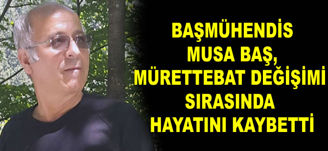 Başmühendis Musa Baş, mürettebat değişimi sırasında hayatını kaybetti