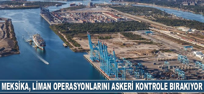 Meksika, liman operasyonlarını askeri kontrole bırakıyor