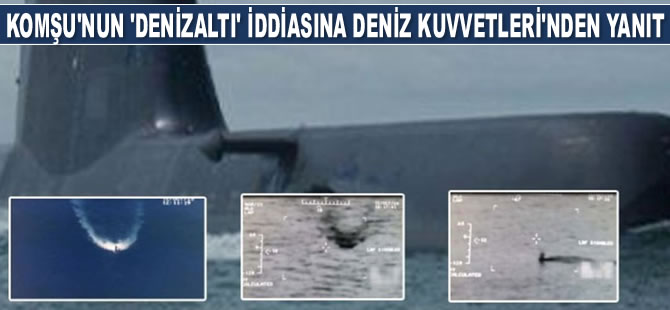 Yunanistan’ın ‘denizaltı’ iddiasına Deniz Kuvvetleri Komutanlığı yanıt verdi