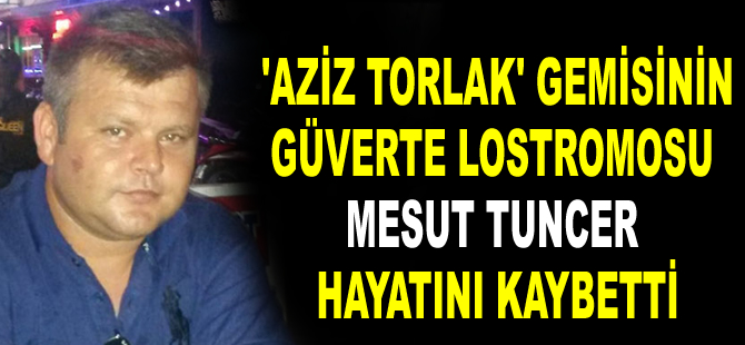 ‘Aziz Torlak’ gemisinin güverte lostromosu Mesut Tuncer hayatını kaybetti