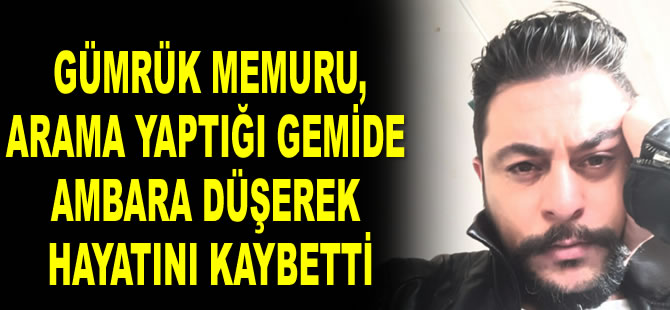 Gümrük memuru, arama yaptığı gemide ambara düşerek hayatını kaybetti