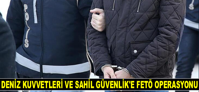 Deniz Kuvvetleri ve Sahil Güvenlik Komutanlığı'na FETÖ operasyonu düzenlendi