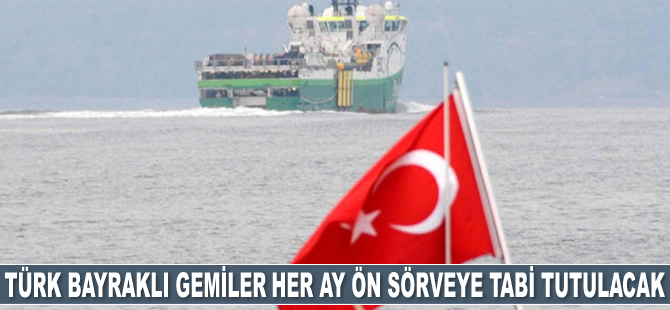 Türk bayraklı gemiler her ay ön sörveye tabi tutulacak!