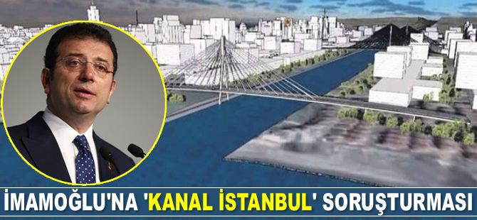 İBB Başkanı Ekrem İmamoğlu’na ‘Kanal İstanbul’ soruşturması başlatıldı
