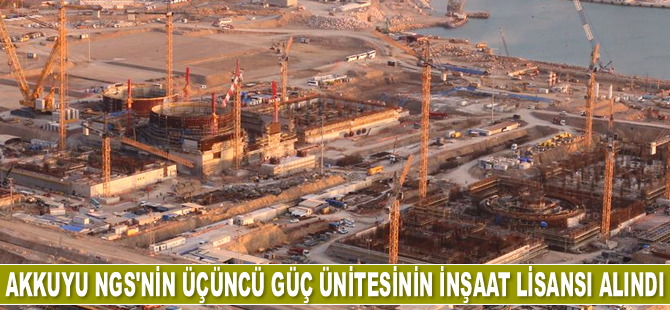 Akkuyu NGS'nin üçüncü güç ünitesinin inşaat lisansı alındı