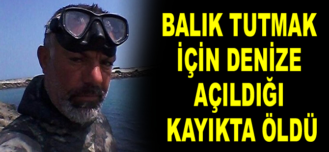 Balık tutmak için denize açıldığı kayıkta öldü