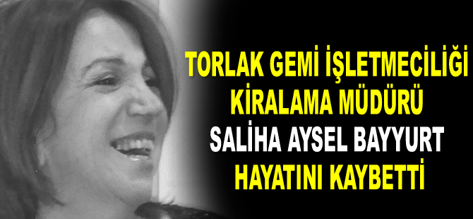 Torlak Gemi İşletmeciliği Kiralama Müdürü Saliha Aysel Bayyurt hayatını kaybetti