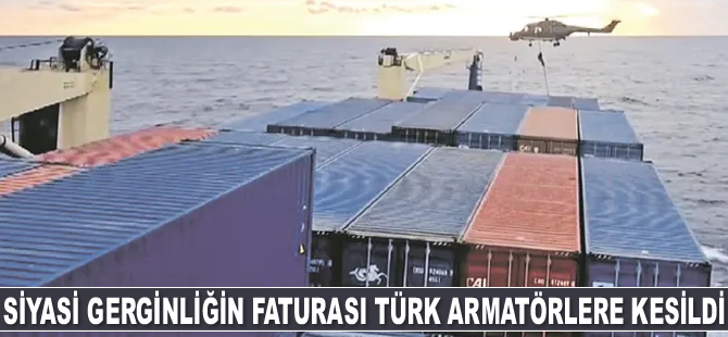Siyasi gerginliğin faturası Türk armatörlere kesildi
