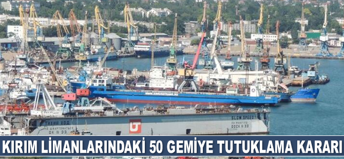 Kırım'daki limanlara yasa dışı giriş yapan 50 gemi hakkında tutuklama kararı alındı