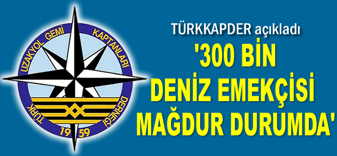 TÜRKKAPDER: 300 bin deniz emekçisi mağdur durumda