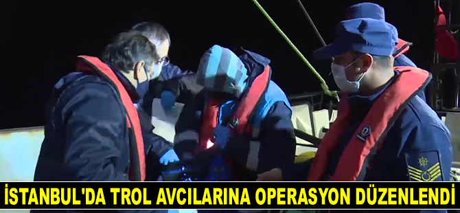 İstanbul’da trol avcılarına operasyon düzenlendi