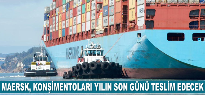 MAERSK, konşimentoları yılın son günü teslim edecek