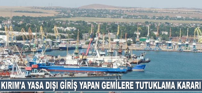 Kırım limanlarına yasa dışı giriş yapan 32 adet gemi hakkında tutuklama kararı alındı