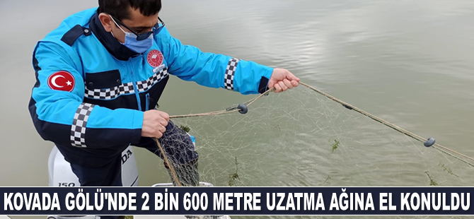 Kovada Gölü’nde 2 bin 600 metre uzatma ağına el konuldu