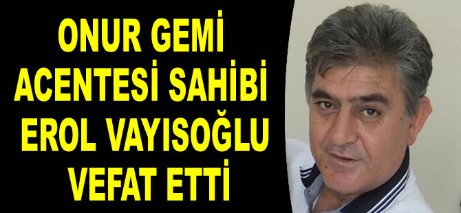 Onur Gemi Acentesi Sahibi Erol Vayısoğlu vefat etti