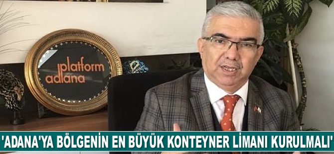 Ramazan Saygılı: Adana'ya bölgenin en büyük konteyner limanı kurulmalı
