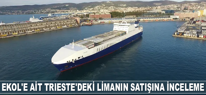 Ekol’e ait Trieste’deki limanın satışına inceleme başlatıldı