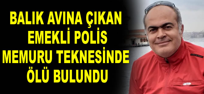 Balık avına çıkan emekli polis memuru teknesinde ölü bulundu