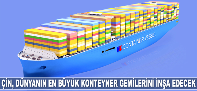 Çin, dünyanın en büyük konteyner gemilerini inşa edecek