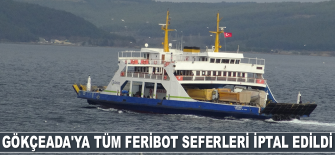 Gökçeada’ya tüm feribot seferleri iptal edildi