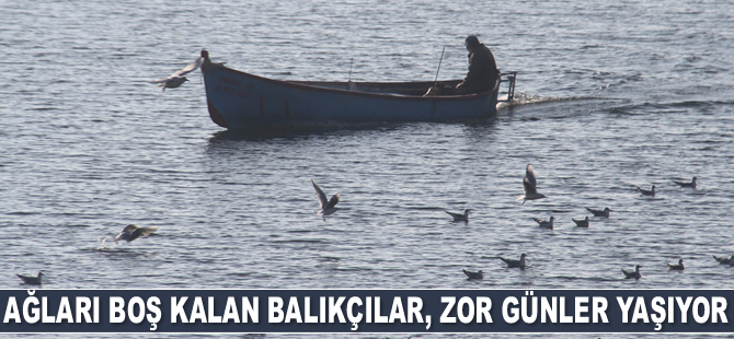 Ağları boş kalan balıkçılar, zor günler yaşıyor