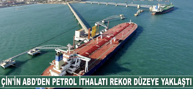 Çin'in ABD'den petrol ithalatı rekor düzeye yaklaştı