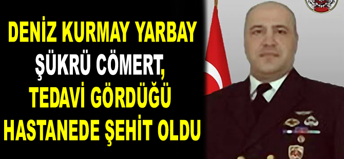 Deniz Kurmay Yarbay Şükrü Cömert, tedavi gördüğü hastanede şehit oldu