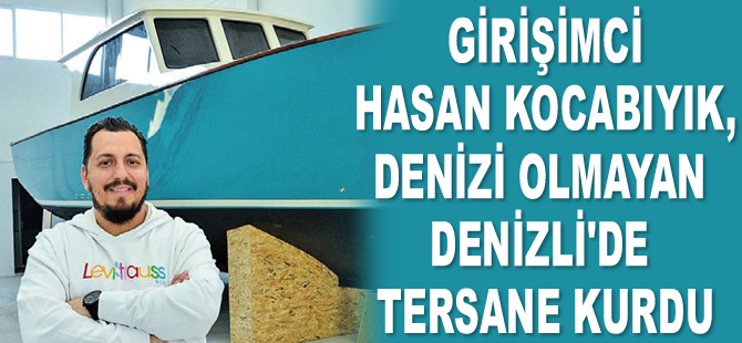 Girişimci Hasan Kocabıyık, denizi olmayan Denizli’de tersane kurdu