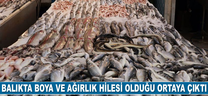 Balıkta boya ve ağırlık hilesi olduğu ortaya çıktı