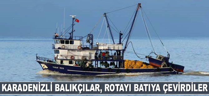Karadenizli balıkçılar, rotayı batıya çevirdiler