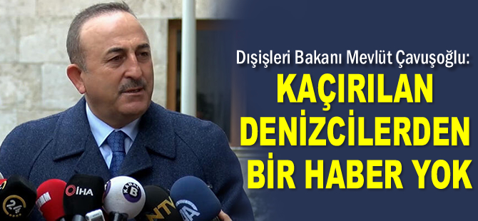 Mevlüt Çavuşoğlu: Kaçırılan denizcilerden bir haber yok