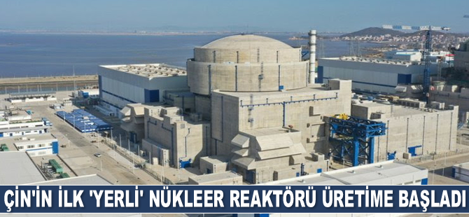 Çin’in 3. nesil ilk ‘yerli’ nükleer reaktörü üretime başladı