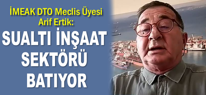 Arif Ertik: Sualtı inşaat sektörü batıyor