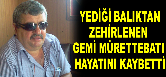 Yediği balıktan zehirlenen Ali Işık gemisinin mürettebatı hayatını kaybetti