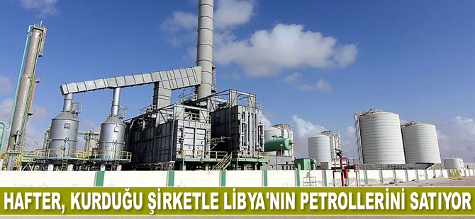 Darbeci Hafter, kurduğu yasa dışı şirketle Libya’nın petrollerini satıyor