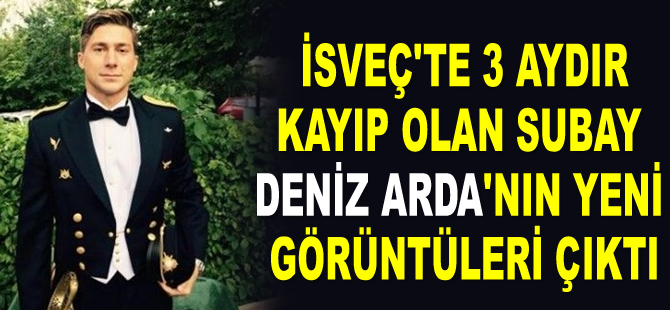 İsveç'te 3 aydır kayıp olan subay Deniz Arda'nın yeni görüntüleri çıktı