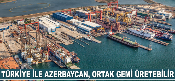 Türkiye ile Azerbaycan, ortak gemi üretebilir