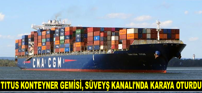 CMA CGM Titus konteyner gemisi, Süveyş Kanalı’nda karaya oturdu