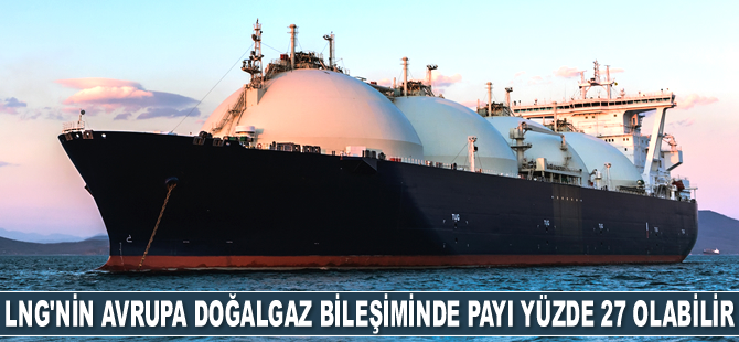 LNG'nin Avrupa doğalgaz bileşiminde payı yüzde 27 olabilir