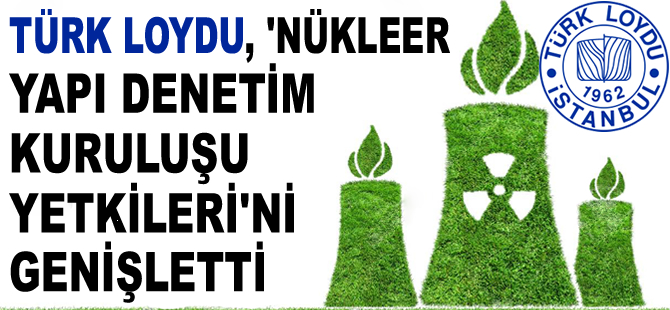 Türk Loydu, ‘Nükleer Yapı Denetim Kuruluşu Yetkileri’ni genişletti