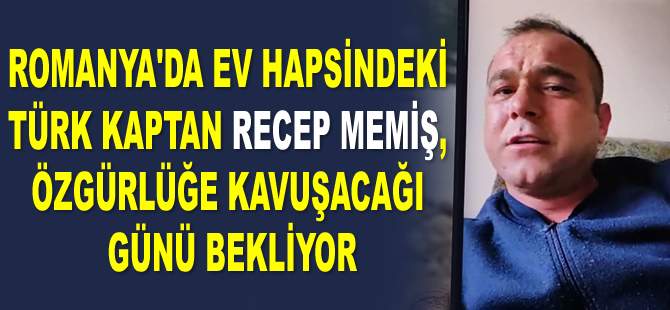 Romanya’da ev hapsindeki Türk kaptan Recep Memiş, özgürlüğe kavuşacağı günü bekliyor